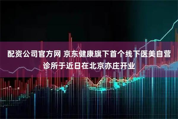 配资公司官方网 京东健康旗下首个线下医美自营诊所于近日在北京亦庄开业