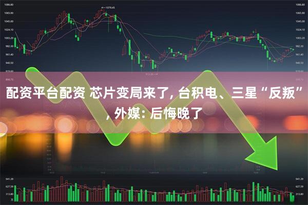 配资平台配资 芯片变局来了, 台积电、三星“反叛”, 外媒: 后悔晚了