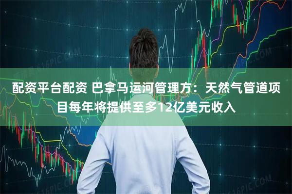 配资平台配资 巴拿马运河管理方：天然气管道项目每年将提供至多12亿美元收入