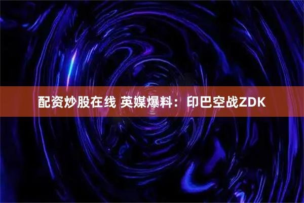 配资炒股在线 英媒爆料:印巴空战ZDK