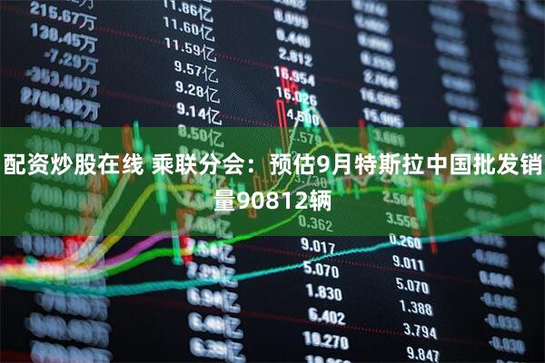 配资炒股在线 乘联分会:预估9月特斯拉中国批发销量90812辆