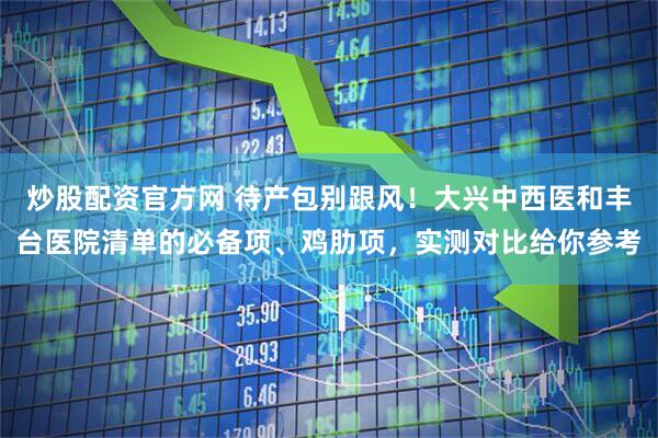 炒股配资官方网 待产包别跟风！大兴中西医和丰台医院清单的必备项、鸡肋项，实测对比给你参考