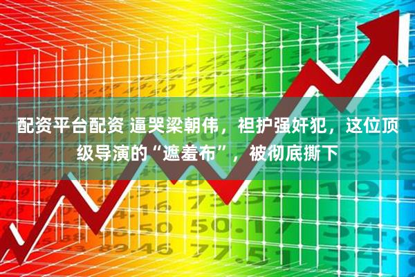 配资平台配资 逼哭梁朝伟，袒护强奸犯，这位顶级导演的“遮羞布”，被彻底撕下