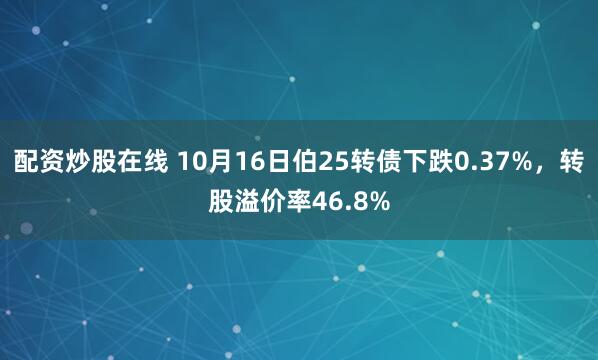 配资炒股在线 10月16日伯25转债下跌0.37%，转股溢价率46.8%
