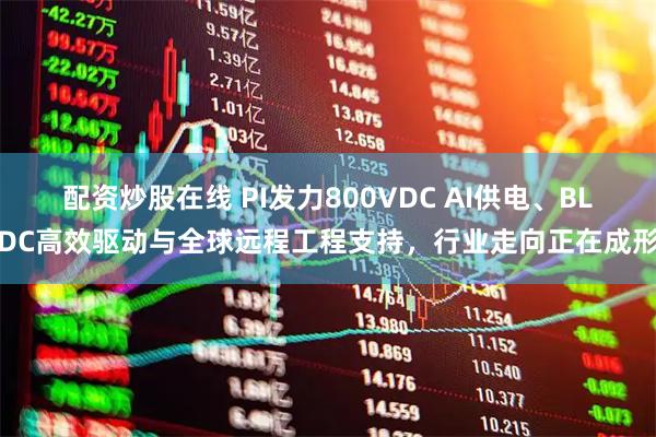 配资炒股在线 PI发力800VDC AI供电、BLDC高效驱动与全球远程工程支持，行业走向正在成形