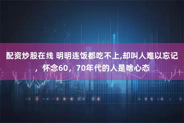 配资炒股在线 明明连饭都吃不上,却叫人难以忘记，怀念60，70年代的人是啥心态